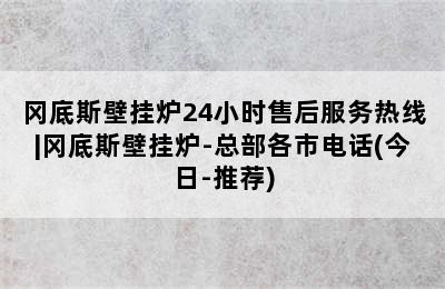 冈底斯壁挂炉24小时售后服务热线|冈底斯壁挂炉-总部各市电话(今日-推荐)